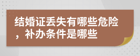 结婚证丢失有哪些危险，补办条件是哪些