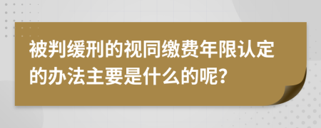 被判缓刑的视同缴费年限认定的办法主要是什么的呢？