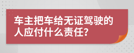 车主把车给无证驾驶的人应付什么责任？