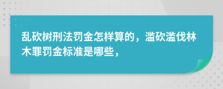乱砍树刑法罚金怎样算的，滥砍滥伐林木罪罚金标准是哪些，
