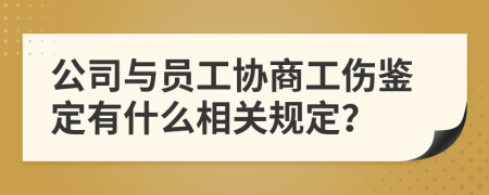 公司与员工协商工伤鉴定有什么相关规定？