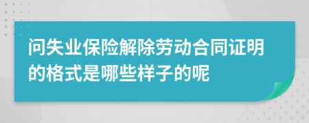 问失业保险解除劳动合同证明的格式是哪些样子的呢