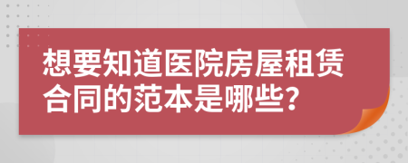 想要知道医院房屋租赁合同的范本是哪些？