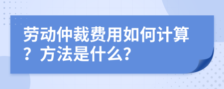 劳动仲裁费用如何计算？方法是什么？