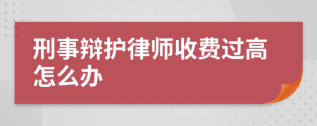 刑事辩护律师收费过高怎么办