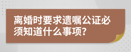 离婚时要求遗嘱公证必须知道什么事项？