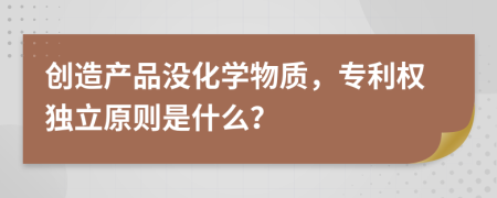 创造产品没化学物质，专利权独立原则是什么？