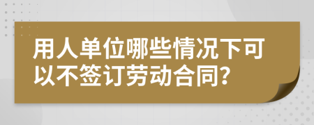 用人单位哪些情况下可以不签订劳动合同？