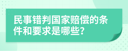 民事错判国家赔偿的条件和要求是哪些？