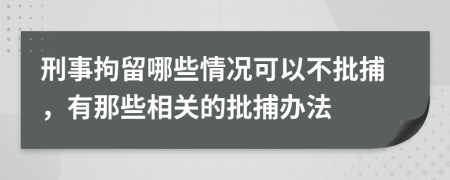 刑事拘留哪些情况可以不批捕，有那些相关的批捕办法