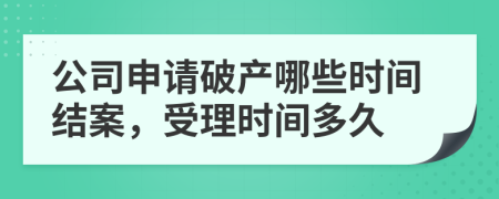 公司申请破产哪些时间结案，受理时间多久