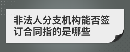 非法人分支机构能否签订合同指的是哪些