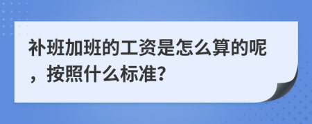 补班加班的工资是怎么算的呢，按照什么标准？