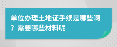 单位办理土地证手续是哪些啊？需要哪些材料呢
