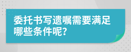 委托书写遗嘱需要满足哪些条件呢？