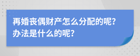 再婚丧偶财产怎么分配的呢？办法是什么的呢？