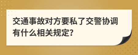 交通事故对方要私了交警协调有什么相关规定？