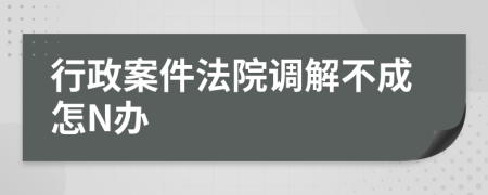 行政案件法院调解不成怎N办