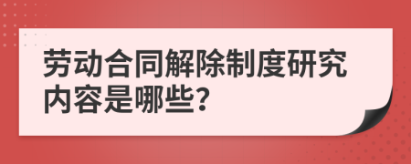 劳动合同解除制度研究内容是哪些？