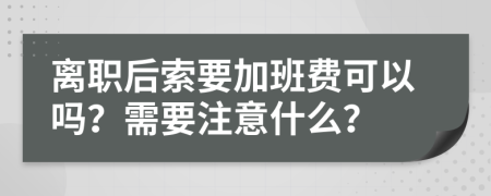 离职后索要加班费可以吗？需要注意什么？