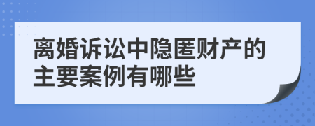 离婚诉讼中隐匿财产的主要案例有哪些