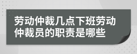 劳动仲裁几点下班劳动仲裁员的职责是哪些