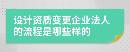 设计资质变更企业法人的流程是哪些样的