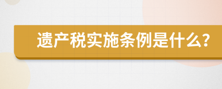 遗产税实施条例是什么？