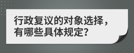 行政复议的对象选择，有哪些具体规定？