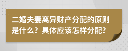 二婚夫妻离异财产分配的原则是什么？具体应该怎样分配？