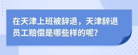 在天津上班被辞退，天津辞退员工赔偿是哪些样的呢？