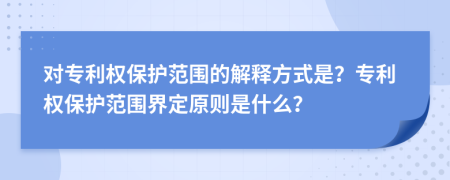 对专利权保护范围的解释方式是？专利权保护范围界定原则是什么？