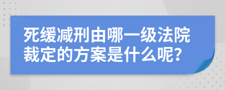 死缓减刑由哪一级法院裁定的方案是什么呢？