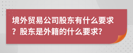 境外贸易公司股东有什么要求？股东是外籍的什么要求？