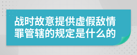 战时故意提供虚假敌情罪管辖的规定是什么的