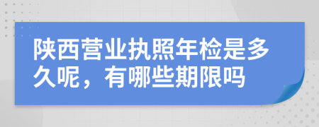 陕西营业执照年检是多久呢，有哪些期限吗