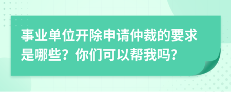 事业单位开除申请仲裁的要求是哪些？你们可以帮我吗？