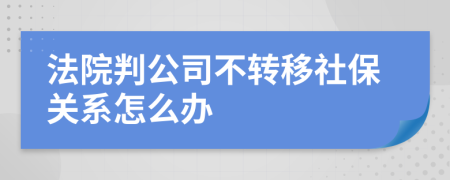 法院判公司不转移社保关系怎么办