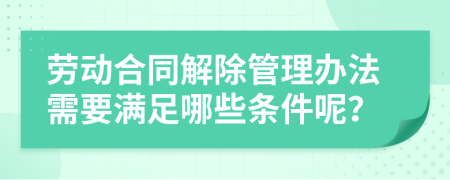 劳动合同解除管理办法需要满足哪些条件呢？