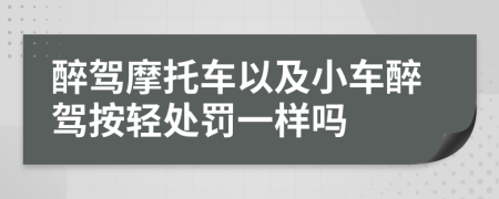 醉驾摩托车以及小车醉驾按轻处罚一样吗