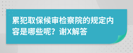 累犯取保候审检察院的规定内容是哪些呢？谢X解答