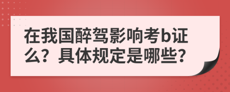 在我国醉驾影响考b证么？具体规定是哪些？