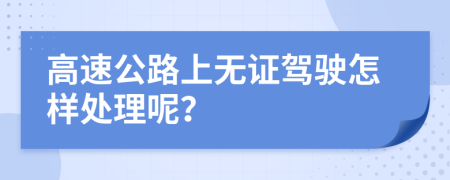 高速公路上无证驾驶怎样处理呢？