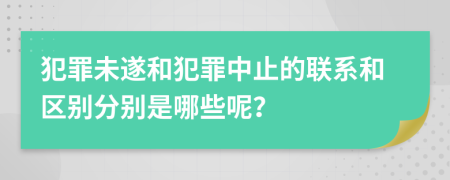 犯罪未遂和犯罪中止的联系和区别分别是哪些呢？