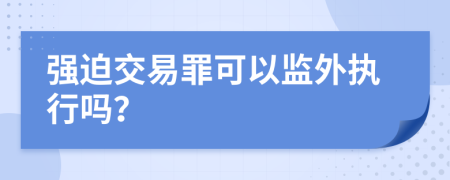 强迫交易罪可以监外执行吗？