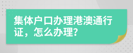 集体户口办理港澳通行证，怎么办理？