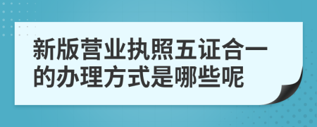 新版营业执照五证合一的办理方式是哪些呢