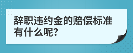 辞职违约金的赔偿标准有什么呢？