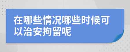 在哪些情况哪些时候可以治安拘留呢