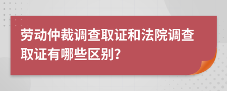 劳动仲裁调查取证和法院调查取证有哪些区别？